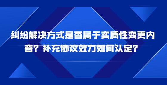 糾紛解決方式是否屬于實質(zhì)性變更內(nèi)容？補充協(xié)議效力如何認定？