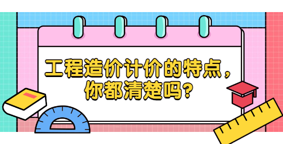 工程造價計價的特點，你都清楚嗎？