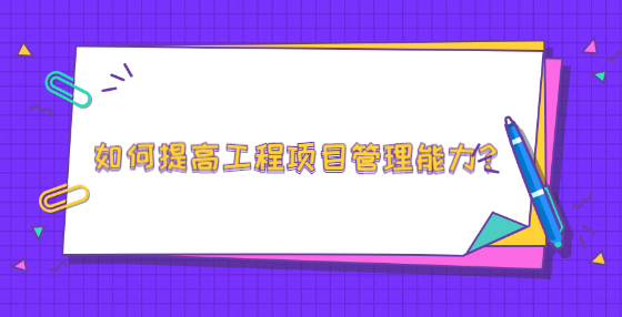 如何提高工程項目管理能力?