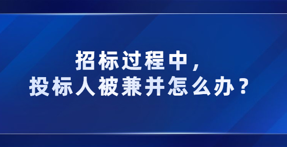 招標(biāo)過程中，投標(biāo)人被兼并怎么辦？