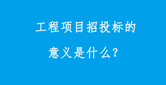 工程項(xiàng)目招投標(biāo)的意義是什么？