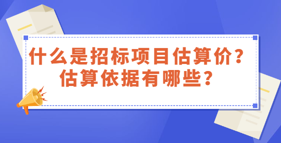 什么是招標(biāo)項(xiàng)目估算價(jià)？估算依據(jù)有哪些？