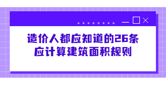 造價人都應(yīng)知道的26條應(yīng)計(jì)算建筑面積規(guī)則
