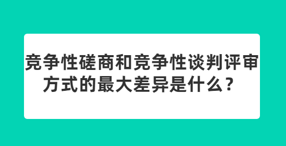 競爭性磋商和競爭性談判評審方式的最大差異是什么？