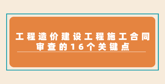 工程造價建設(shè)工程施工合同審查的16個關(guān)鍵點