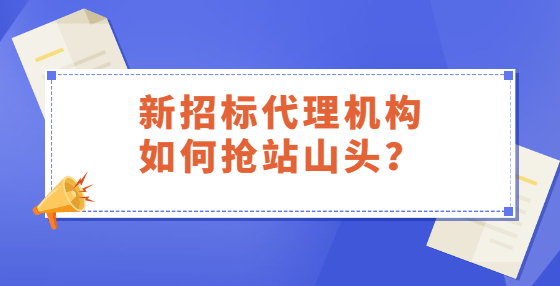 新招標(biāo)代理機(jī)構(gòu)如何搶站山頭？