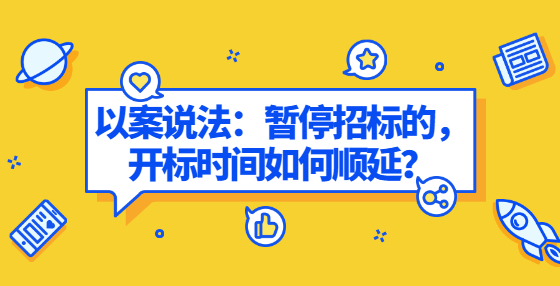 以案說法：暫停招標(biāo)的，開標(biāo)時(shí)間如何順延？