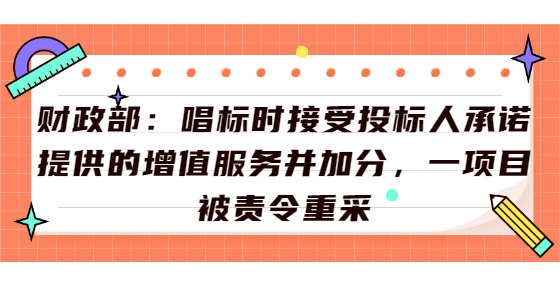 財(cái)政部：唱標(biāo)時(shí)接受投標(biāo)人承諾提供的增值服務(wù)并加分，一項(xiàng)目被責(zé)令重采