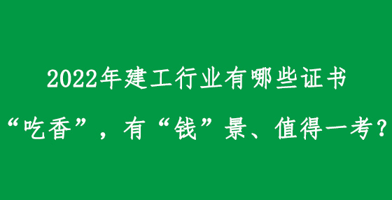 2022年建工行業(yè)有哪些證書“吃香”，有“錢”景、值得一考？