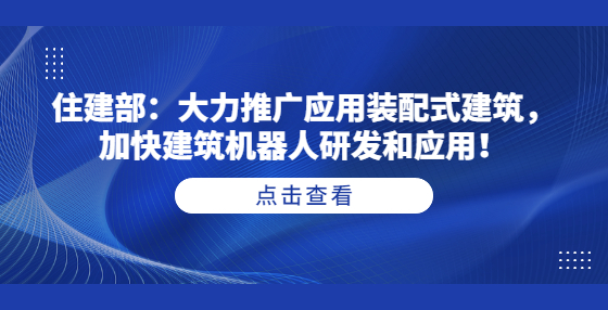住建部：大力推廣應(yīng)用裝配式建筑，加快建筑機(jī)器人研發(fā)和應(yīng)用！
