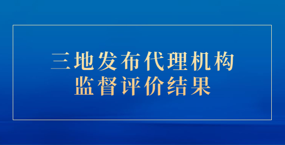 三地發(fā)布代理機構(gòu)監(jiān)督評價結(jié)果
