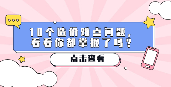 10個(gè)造價(jià)難點(diǎn)問(wèn)題，看看你都掌握了嗎？