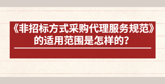 《非招標(biāo)方式采購代理服務(wù)規(guī)范》的適用范圍是怎樣的？