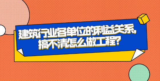建筑行業(yè)各單位的利益關(guān)系，搞不清怎么做工程？