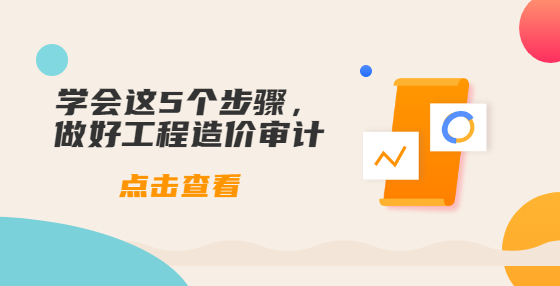 學(xué)會(huì)這5個(gè)步驟，做好工程造價(jià)審計(jì)