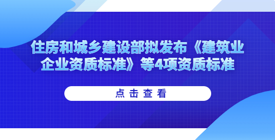 住房和城鄉(xiāng)建設(shè)部擬發(fā)布《建筑業(yè)企業(yè)資質(zhì)標(biāo)準(zhǔn)》等4項資質(zhì)標(biāo)準(zhǔn)