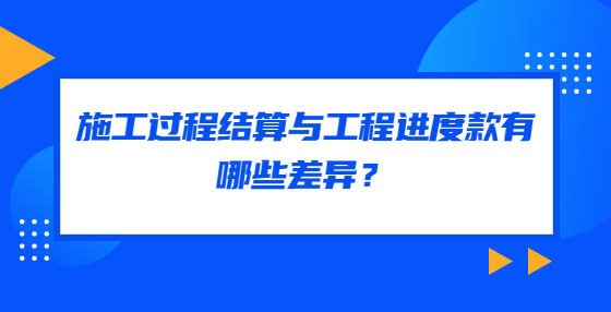 施工過(guò)程結(jié)算與工程進(jìn)度款有哪些差異？
