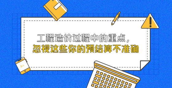 工程造價(jià)過(guò)程中的重點(diǎn)，忽視這些你的預(yù)結(jié)算不準(zhǔn)確
