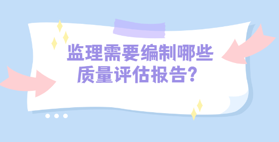 監(jiān)理需要編制哪些質(zhì)量評(píng)估報(bào)告？