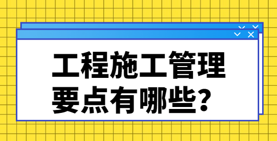 工程施工管理要點(diǎn)有哪些？