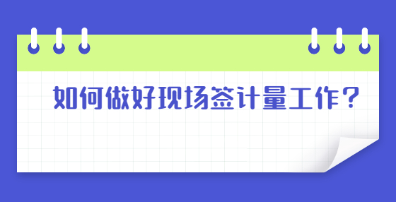 如何做好現(xiàn)場(chǎng)簽計(jì)量工作？