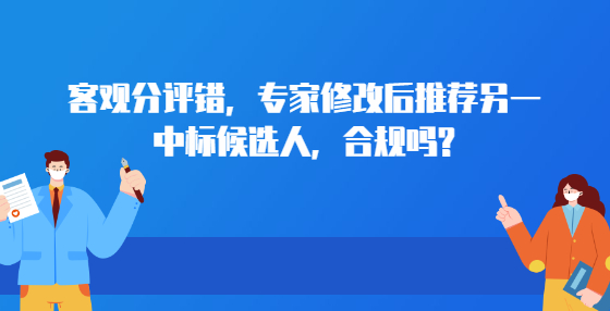 客觀分評(píng)錯(cuò)，專家修改后推薦另一中標(biāo)候選人，合規(guī)嗎?