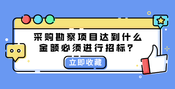 采購(gòu)勘察項(xiàng)目達(dá)到什么金額必須進(jìn)行招標(biāo)？