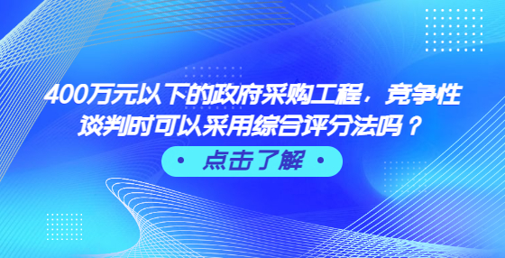 400萬元以下的政府采購工程，競爭性談判時可以采用綜合評分法嗎？