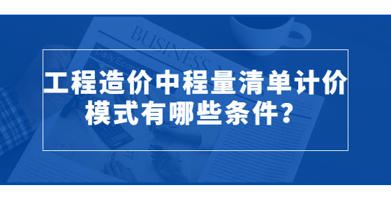 工程造價(jià)中程量清單計(jì)價(jià)模式有哪些條件？