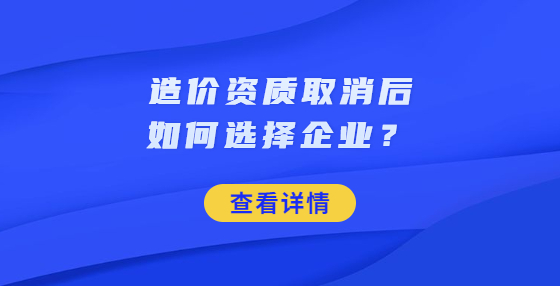 造價資質(zhì)取消后如何選擇企業(yè)？