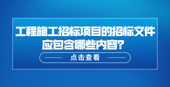 工程施工招標(biāo)項(xiàng)目的招標(biāo)文件應(yīng)包含哪些內(nèi)容？