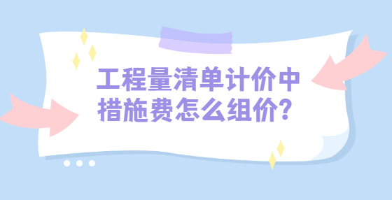 工程量清單計價中措施費怎么組價？