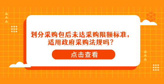 劃分采購(gòu)包后未達(dá)采購(gòu)限額標(biāo)準(zhǔn)，適用政府采購(gòu)法規(guī)嗎？