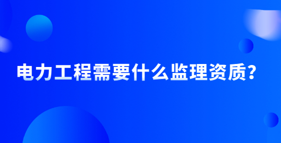 電力工程需要什么監(jiān)理資質(zhì)？