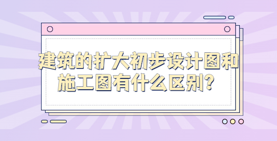 建筑的擴(kuò)大初步設(shè)計(jì)圖和施工圖有什么區(qū)別？