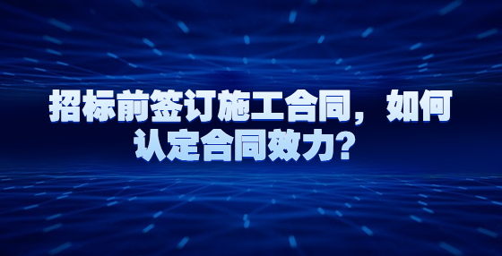 招標(biāo)前簽訂施工合同，如何認(rèn)定合同效力？