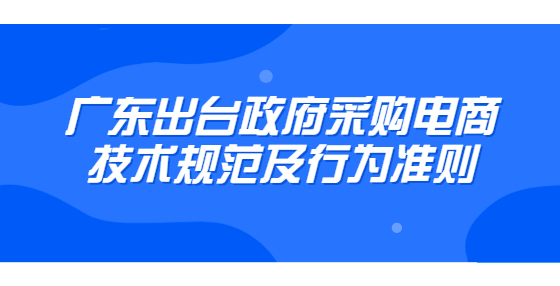 廣東出臺政府采購電商技術(shù)規(guī)范及行為準(zhǔn)則