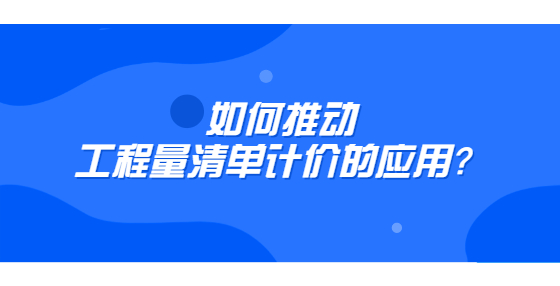 如何推動工程量清單計價的應(yīng)用？