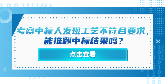 考察中標(biāo)人發(fā)現(xiàn)工藝不符合要求，能推翻中標(biāo)結(jié)果嗎？