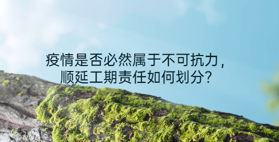 疫情是否必然屬于不可抗力，順延工期責(zé)任如何劃分？