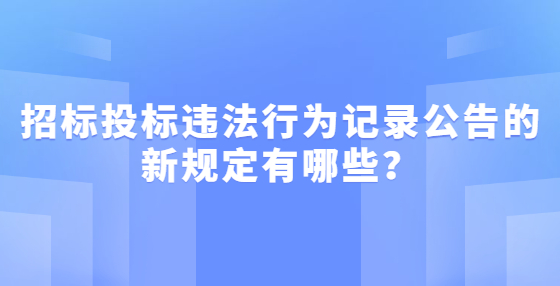 招標(biāo)投標(biāo)違法行為記錄公告的新規(guī)定有哪些？