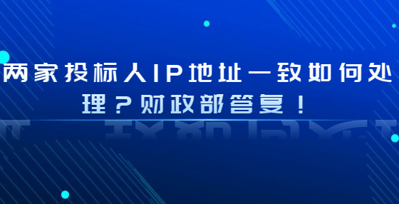 兩家投標(biāo)人IP地址一致如何處理？財政部答復(fù)！