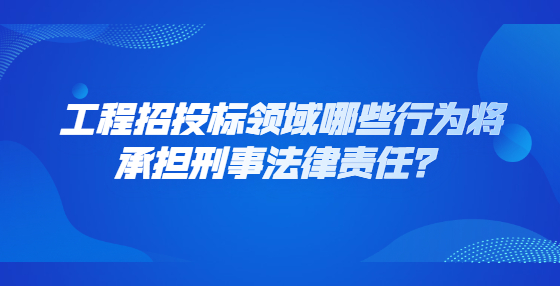 工程招投標領域哪些行為將承擔刑事法律責任？