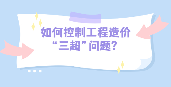 如何控制工程造價(jià)“三超”問(wèn)題？