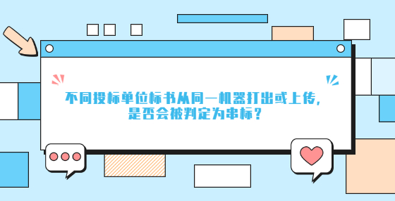 不同投標(biāo)單位標(biāo)書(shū)從同一機(jī)器打出或上傳，是否會(huì)被判定為串標(biāo)？