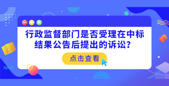 行政監(jiān)督部門是否受理在中標(biāo)結(jié)果公告后提出的訴訟？