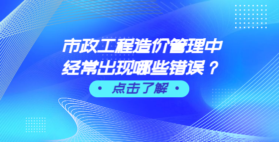 市政工程造價(jià)管理中經(jīng)常出現(xiàn)哪些錯(cuò)誤？