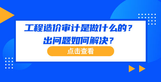 工程造價審計是做什么的？出問題如何解決？