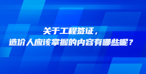 關(guān)于工程簽證，造價(jià)人應(yīng)該掌握的內(nèi)容有哪些呢？