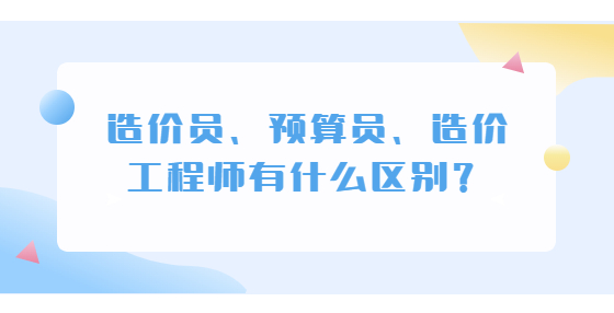 造價(jià)員、預(yù)算員、造價(jià)工程師有什么區(qū)別？
